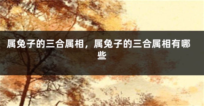 属兔子的三合属相，属兔子的三合属相有哪些