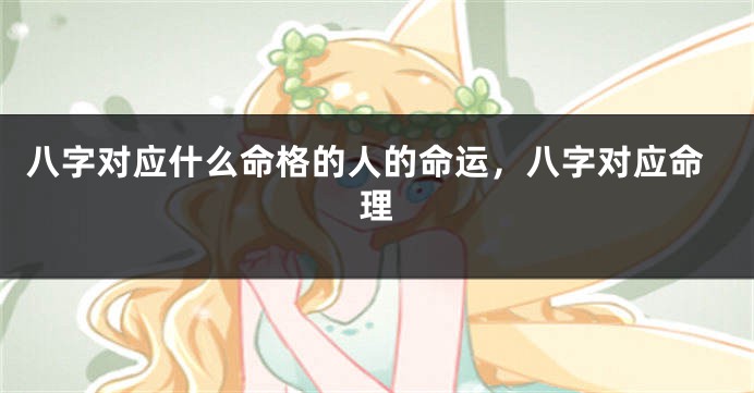 八字对应什么命格的人的命运，八字对应命理