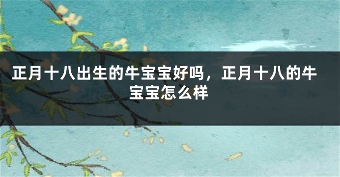 正月十八出生的牛宝宝好吗,正月十八的牛宝宝怎么样
