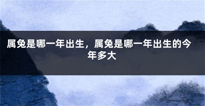 属兔是哪一年出生，属兔是哪一年出生的今年多大