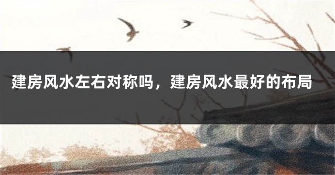 建房风水左右对称吗，建房风水最好的布局