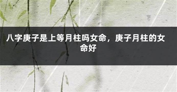 八字庚子是上等月柱吗女命，庚子月柱的女命好