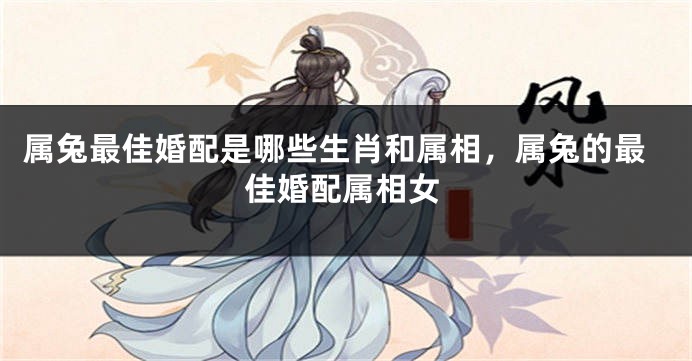 属兔最佳婚配是哪些生肖和属相，属兔的最佳婚配属相女