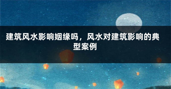 建筑风水影响姻缘吗，风水对建筑影响的典型案例