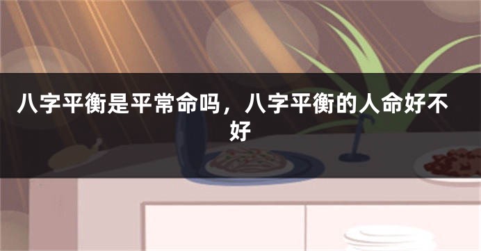 八字平衡是平常命吗，八字平衡的人命好不好