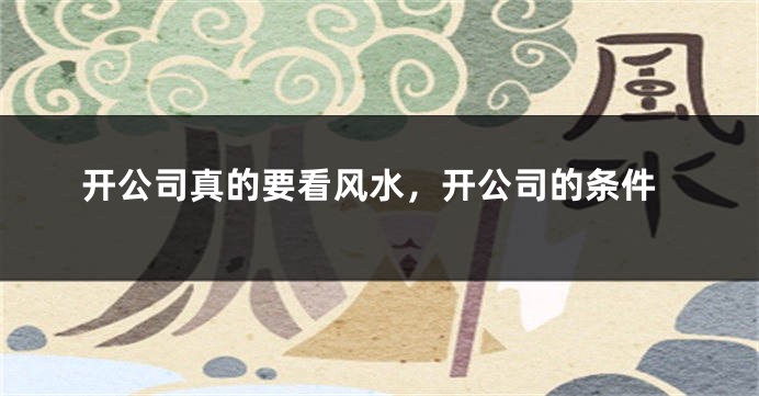 开公司真的要看风水，开公司的条件