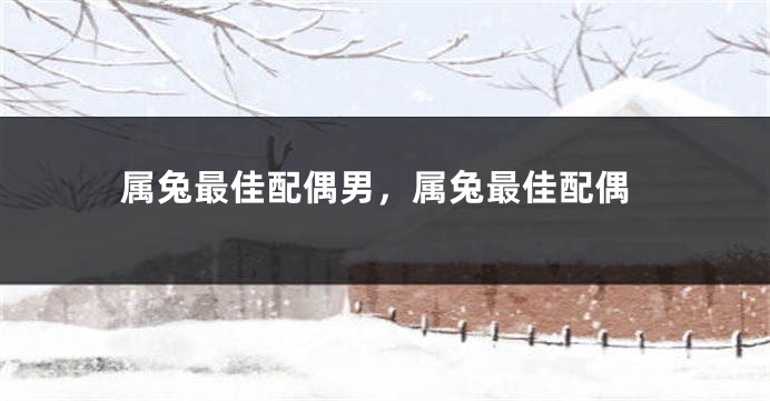 属兔最佳配偶男，属兔最佳配偶
