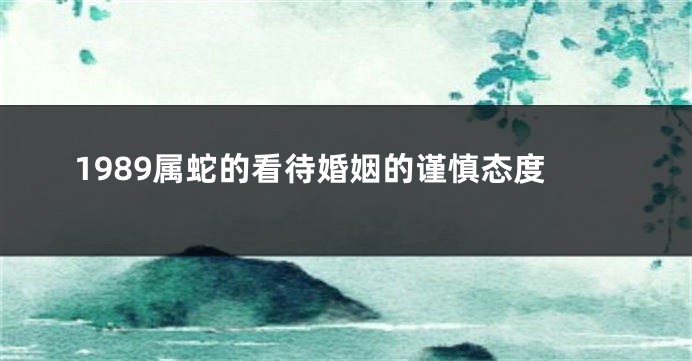 1989属蛇的看待婚姻的谨慎态度
