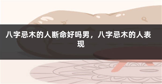 八字忌木的人断命好吗男，八字忌木的人表现