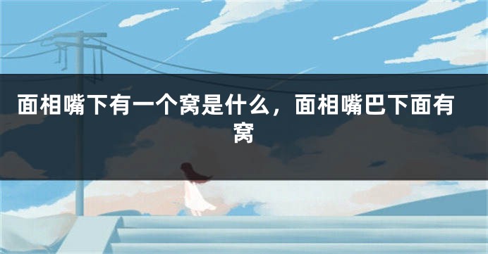 面相嘴下有一个窝是什么，面相嘴巴下面有窝