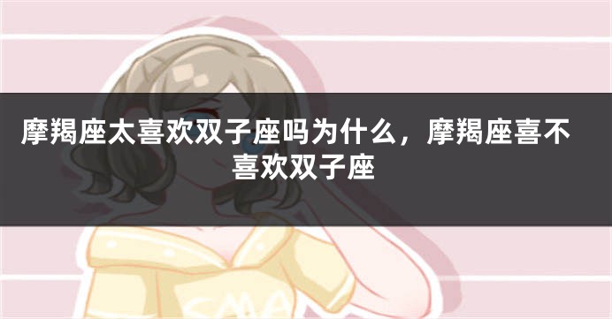 摩羯座太喜欢双子座吗为什么，摩羯座喜不喜欢双子座