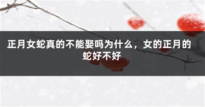 正月女蛇真的不能娶吗为什么,女的正月的蛇好不好