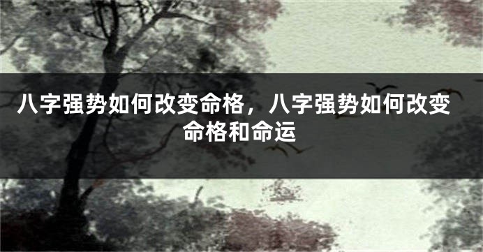 八字强势如何改变命格,八字强势如何改变命格和命运