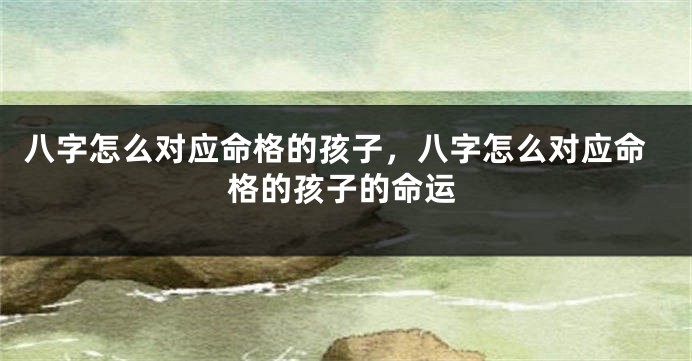八字怎么对应命格的孩子，八字怎么对应命格的孩子的命运