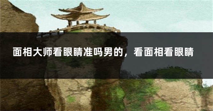 面相大师看眼睛准吗男的，看面相看眼睛