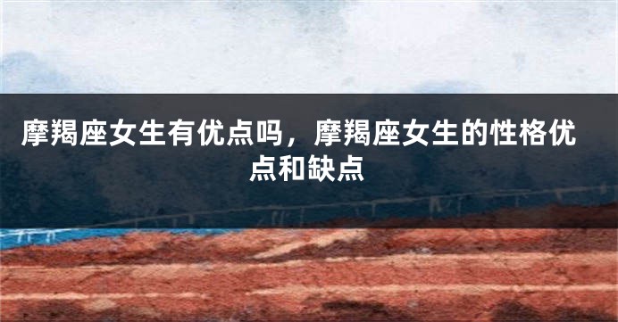 摩羯座女生有优点吗，摩羯座女生的性格优点和缺点