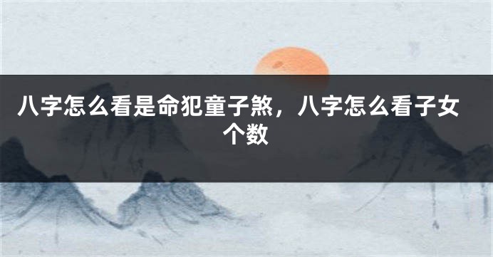 八字怎么看是命犯童子煞，八字怎么看子女个数