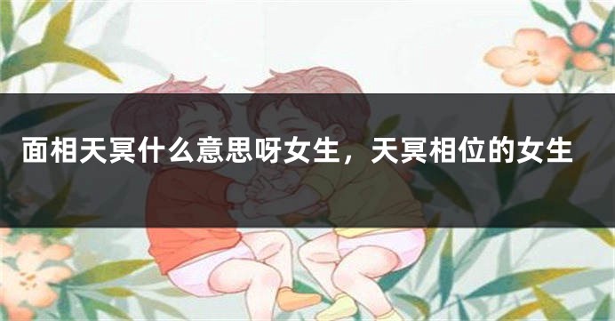 面相天冥什么意思呀女生,天冥相位的女生