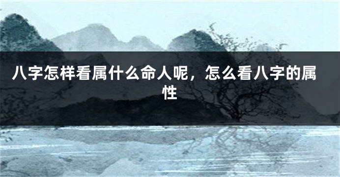 八字怎样看属什么命人呢，怎么看八字的属性