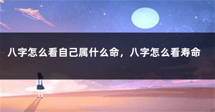 八字怎么看自己属什么命，八字怎么看寿命