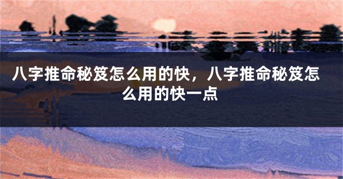 八字推命秘笈怎么用的快，八字推命秘笈怎么用的快一点