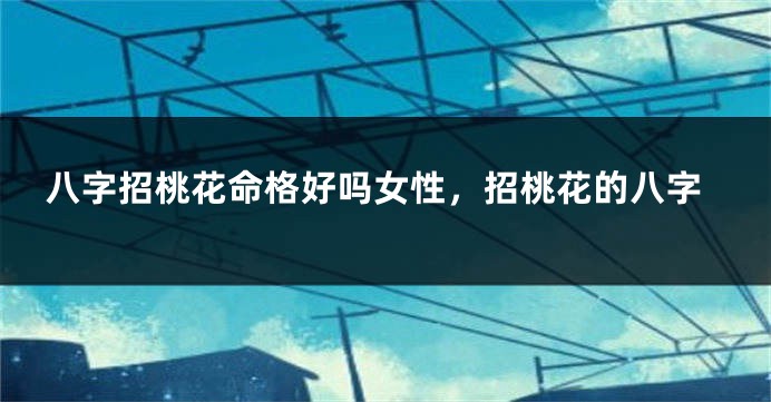 八字招桃花命格好吗女性，招桃花的八字