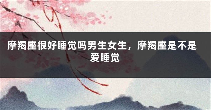 摩羯座很好睡觉吗男生女生，摩羯座是不是爱睡觉