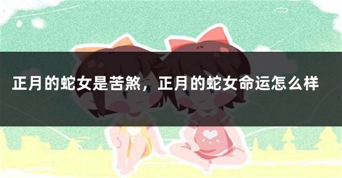 正月的蛇女是苦煞，正月的蛇女命运怎么样