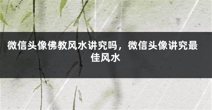 微信头像佛教风水讲究吗，微信头像讲究最佳风水