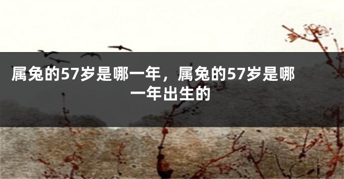 属兔的57岁是哪一年，属兔的57岁是哪一年出生的