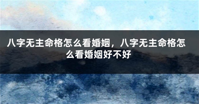 八字无主命格怎么看婚姻，八字无主命格怎么看婚姻好不好