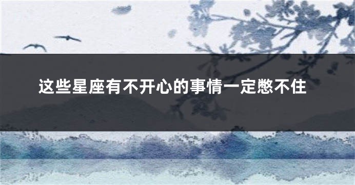 这些星座有不开心的事情一定憋不住