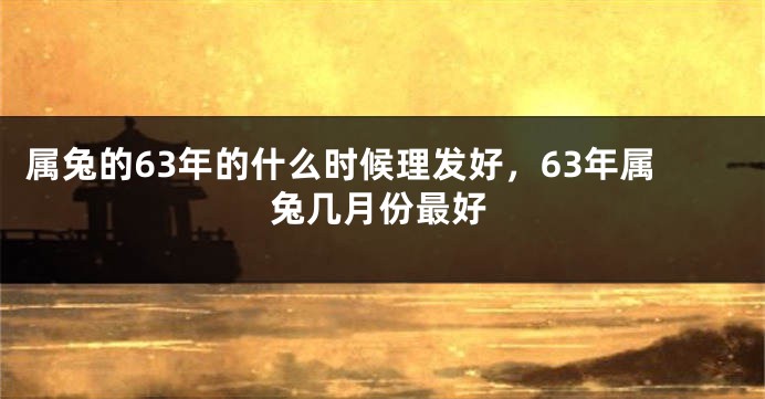 属兔的63年的什么时候理发好，63年属兔几月份最好