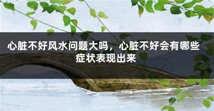 心脏不好风水问题大吗，心脏不好会有哪些症状表现出来