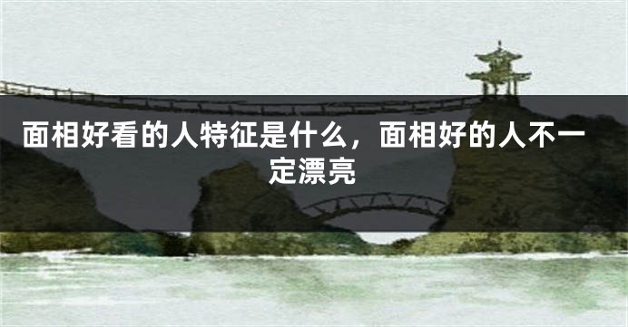 面相好看的人特征是什么，面相好的人不一定漂亮