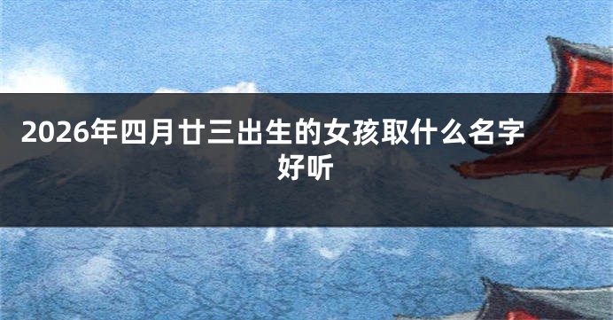 2026年四月廿三出生的女孩取什么名字好听