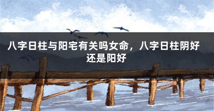 八字日柱与阳宅有关吗女命，八字日柱阴好还是阳好