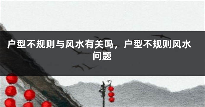 户型不规则与风水有关吗，户型不规则风水问题