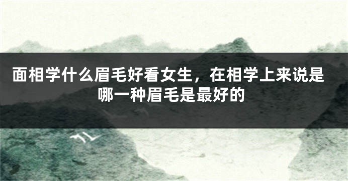 面相学什么眉毛好看女生，在相学上来说是哪一种眉毛是最好的