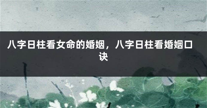 八字日柱看女命的婚姻，八字日柱看婚姻口诀