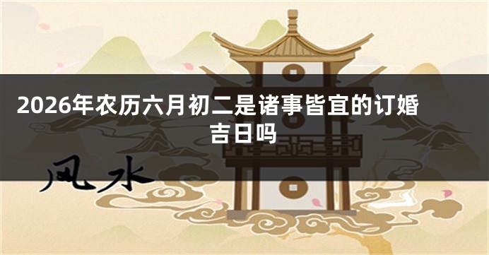 2026年农历六月初二是诸事皆宜的订婚吉日吗
