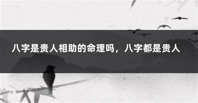 八字是贵人相助的命理吗，八字都是贵人