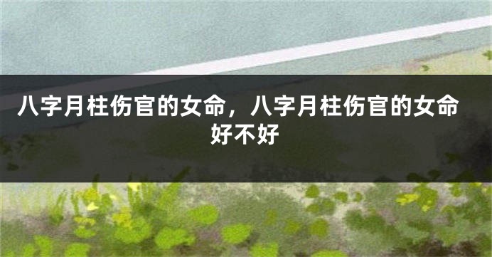 八字月柱伤官的女命，八字月柱伤官的女命好不好