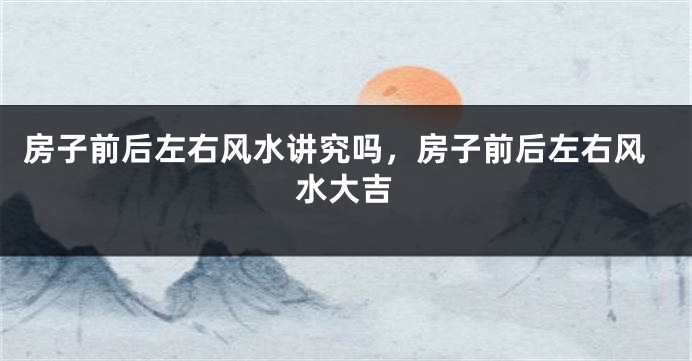 房子前后左右风水讲究吗,房子前后左右风水大吉
