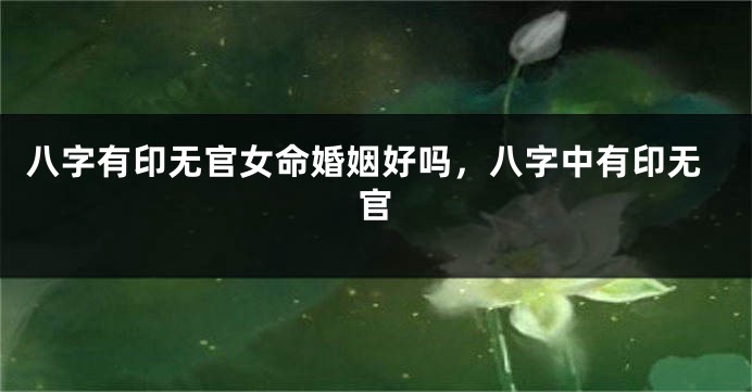 八字有印无官女命婚姻好吗，八字中有印无官