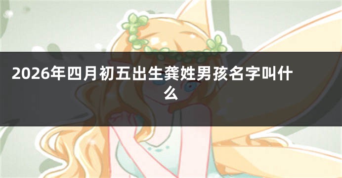 2026年四月初五出生龚姓男孩名字叫什么