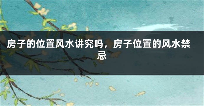 房子的位置风水讲究吗，房子位置的风水禁忌