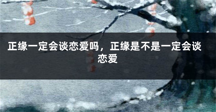 正缘一定会谈恋爱吗，正缘是不是一定会谈恋爱