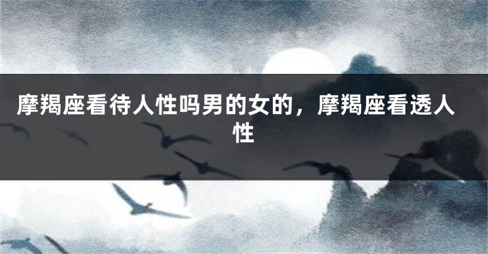 摩羯座看待人性吗男的女的，摩羯座看透人性