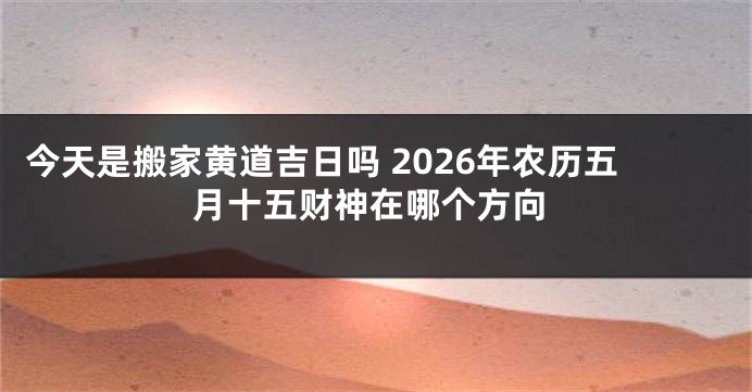 今天是搬家黄道吉日吗 2026年农历五月十五财神在哪个方向